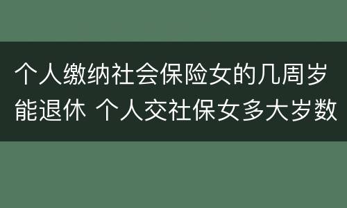 个人缴纳社会保险女的几周岁能退休 个人交社保女多大岁数退休