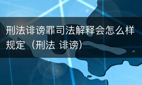 刑法诽谤罪司法解释会怎么样规定（刑法 诽谤）