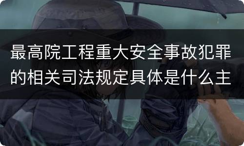 最高院工程重大安全事故犯罪的相关司法规定具体是什么主要内容