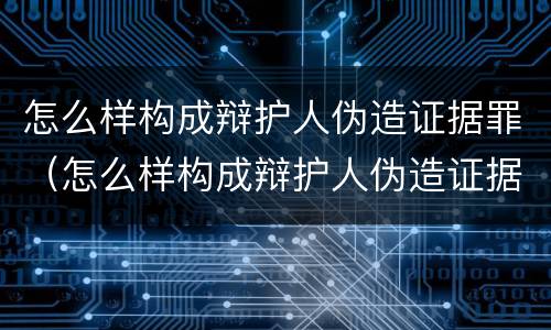 怎么样构成辩护人伪造证据罪（怎么样构成辩护人伪造证据罪行为）
