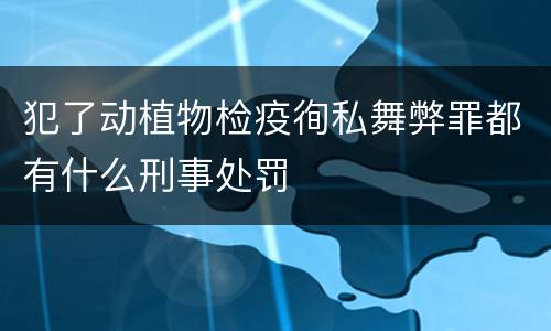 犯了动植物检疫徇私舞弊罪都有什么刑事处罚