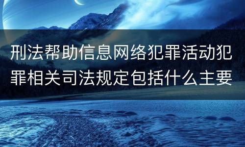 刑法帮助信息网络犯罪活动犯罪相关司法规定包括什么主要内容