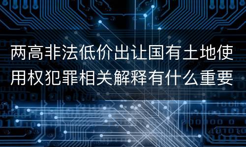 两高非法低价出让国有土地使用权犯罪相关解释有什么重要内容