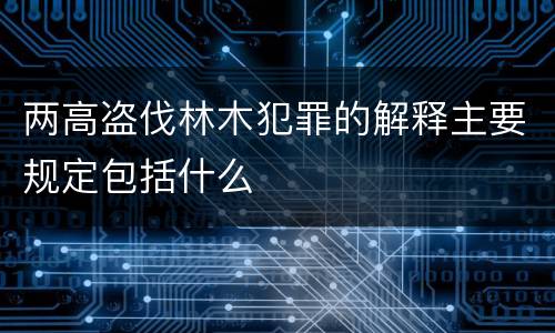 两高盗伐林木犯罪的解释主要规定包括什么