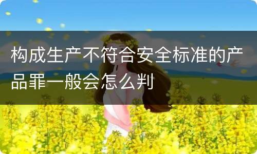 构成生产不符合安全标准的产品罪一般会怎么判