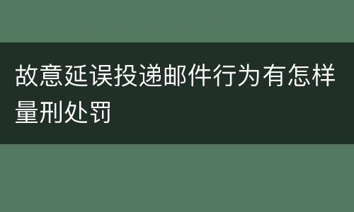 故意延误投递邮件行为有怎样量刑处罚