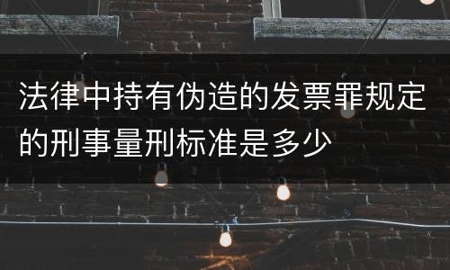 法律中持有伪造的发票罪规定的刑事量刑标准是多少