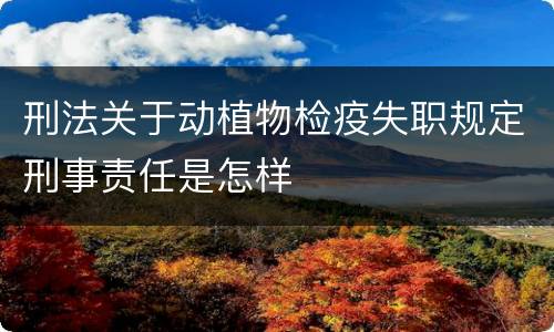 刑法关于动植物检疫失职规定刑事责任是怎样