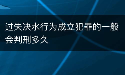 过失决水行为成立犯罪的一般会判刑多久