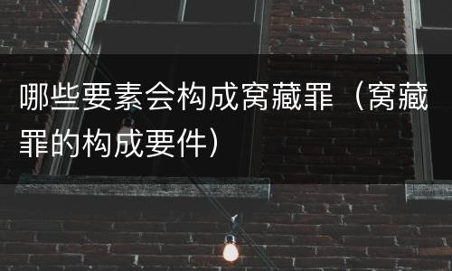 哪些要素会构成窝藏罪（窝藏罪的构成要件）