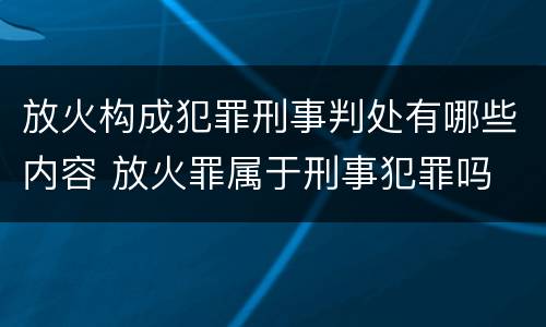 放火构成犯罪刑事判处有哪些内容 放火罪属于刑事犯罪吗