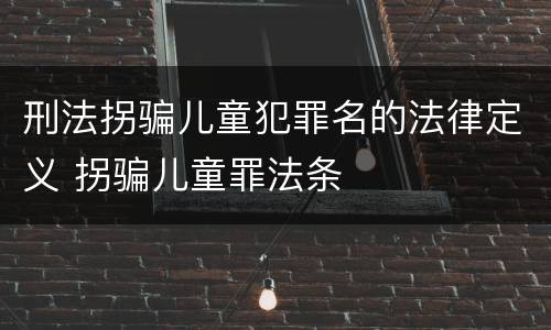 刑法拐骗儿童犯罪名的法律定义 拐骗儿童罪法条