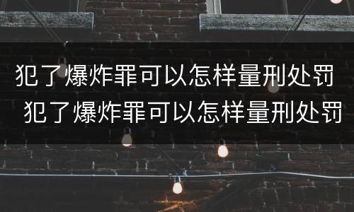 犯了爆炸罪可以怎样量刑处罚 犯了爆炸罪可以怎样量刑处罚呢