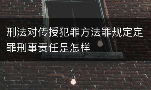 刑法对传授犯罪方法罪规定定罪刑事责任是怎样