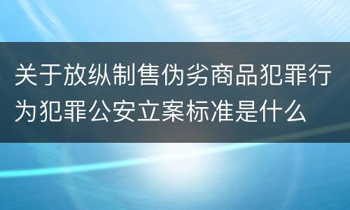 关于放纵制售伪劣商品犯罪行为犯罪公安立案标准是什么