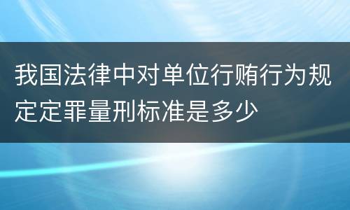 我国法律中对单位行贿行为规定定罪量刑标准是多少