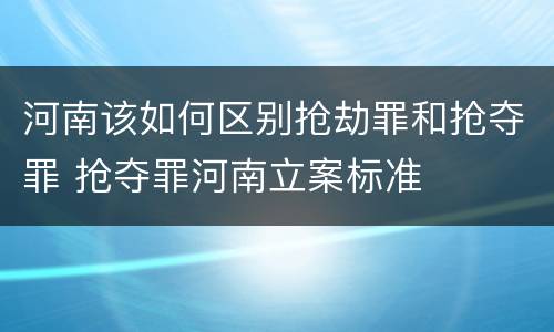 河南该如何区别抢劫罪和抢夺罪 抢夺罪河南立案标准