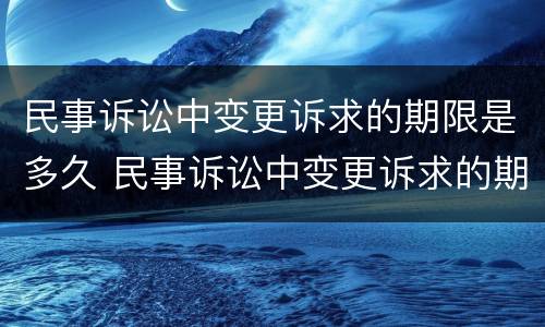 民事诉讼中变更诉求的期限是多久 民事诉讼中变更诉求的期限是多久啊