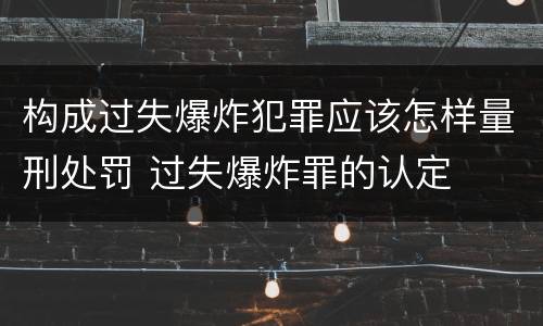 构成过失爆炸犯罪应该怎样量刑处罚 过失爆炸罪的认定