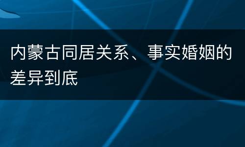 内蒙古同居关系、事实婚姻的差异到底