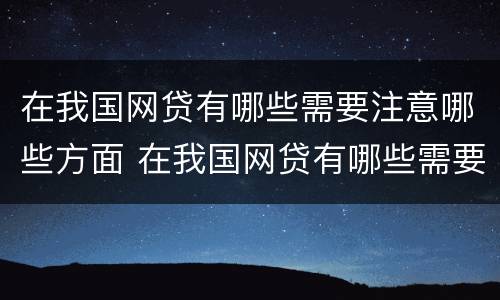 在我国网贷有哪些需要注意哪些方面 在我国网贷有哪些需要注意哪些方面的问题