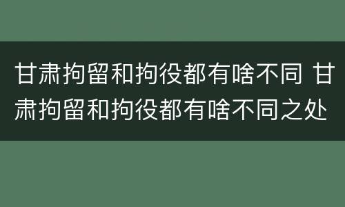 甘肃拘留和拘役都有啥不同 甘肃拘留和拘役都有啥不同之处