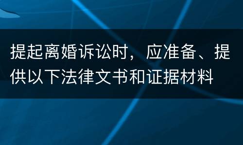 提起离婚诉讼时，应准备、提供以下法律文书和证据材料