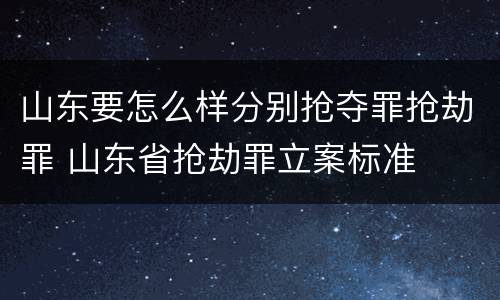 山东要怎么样分别抢夺罪抢劫罪 山东省抢劫罪立案标准