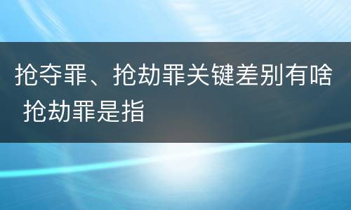 抢夺罪、抢劫罪关键差别有啥 抢劫罪是指