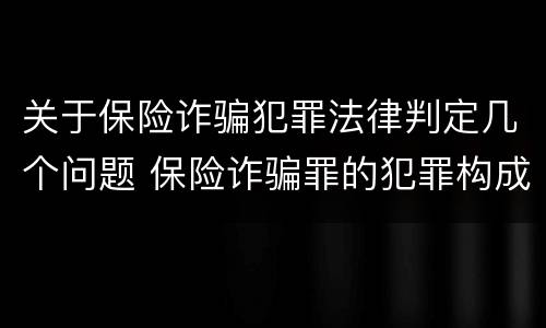 关于保险诈骗犯罪法律判定几个问题 保险诈骗罪的犯罪构成