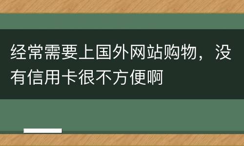 经常需要上国外网站购物，没有信用卡很不方便啊