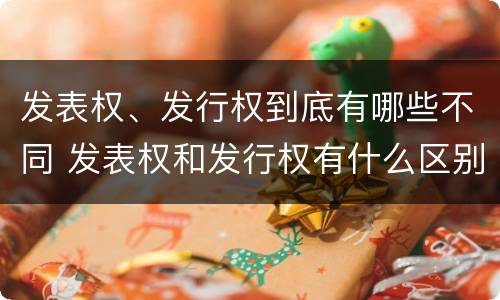 发表权、发行权到底有哪些不同 发表权和发行权有什么区别