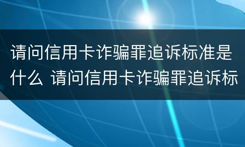 请问信用卡诈骗罪追诉标准是什么 请问信用卡诈骗罪追诉标准是什么呢