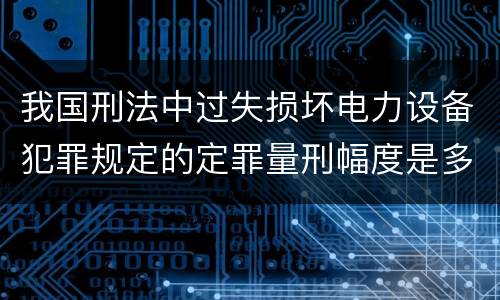 我国刑法中过失损坏电力设备犯罪规定的定罪量刑幅度是多少
