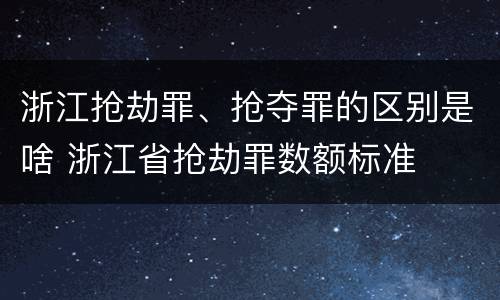 浙江抢劫罪、抢夺罪的区别是啥 浙江省抢劫罪数额标准