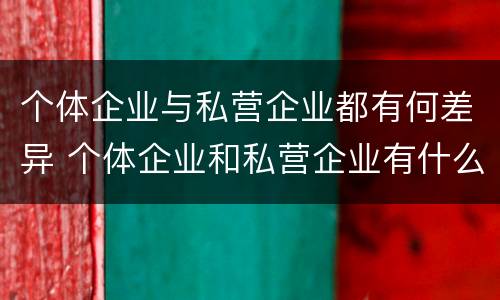个体企业与私营企业都有何差异 个体企业和私营企业有什么联系?