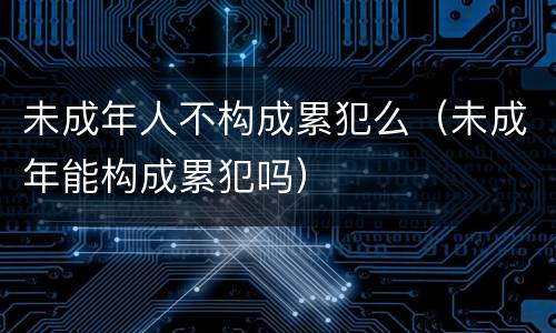 未成年人不构成累犯么（未成年能构成累犯吗）