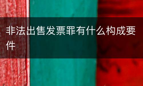 非法出售发票罪有什么构成要件
