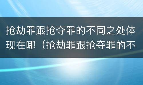 抢劫罪跟抢夺罪的不同之处体现在哪（抢劫罪跟抢夺罪的不同之处体现在哪方面）
