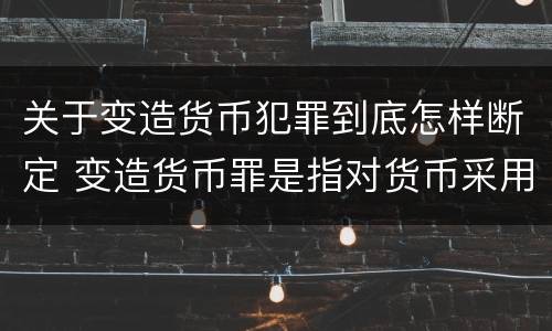 关于变造货币犯罪到底怎样断定 变造货币罪是指对货币采用什么等方法