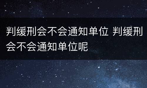 判缓刑会不会通知单位 判缓刑会不会通知单位呢