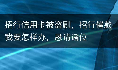 招行信用卡被盗刷，招行催款我要怎样办，恳请诸位