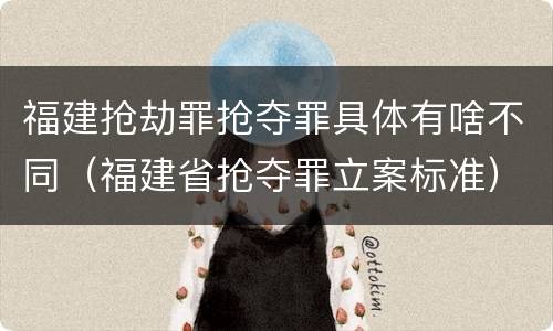 福建抢劫罪抢夺罪具体有啥不同（福建省抢夺罪立案标准）