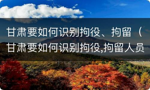 甘肃要如何识别拘役、拘留（甘肃要如何识别拘役,拘留人员）