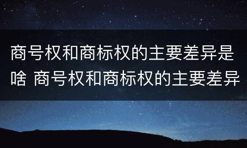 商号权和商标权的主要差异是啥 商号权和商标权的主要差异是啥呢