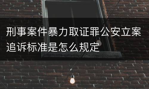 刑事案件暴力取证罪公安立案追诉标准是怎么规定