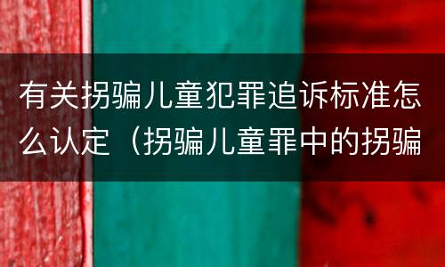 有关拐骗儿童犯罪追诉标准怎么认定（拐骗儿童罪中的拐骗如何认定）