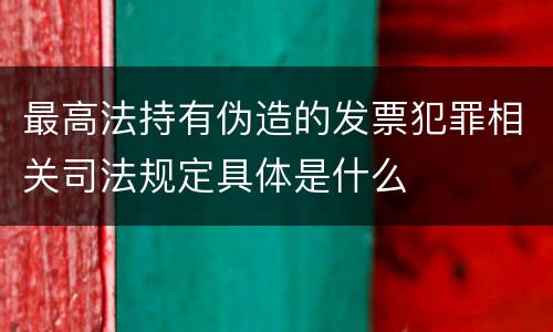 最高法持有伪造的发票犯罪相关司法规定具体是什么