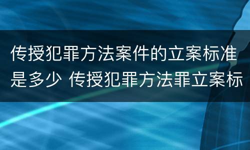 传授犯罪方法案件的立案标准是多少 传授犯罪方法罪立案标准