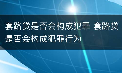 套路贷是否会构成犯罪 套路贷是否会构成犯罪行为
